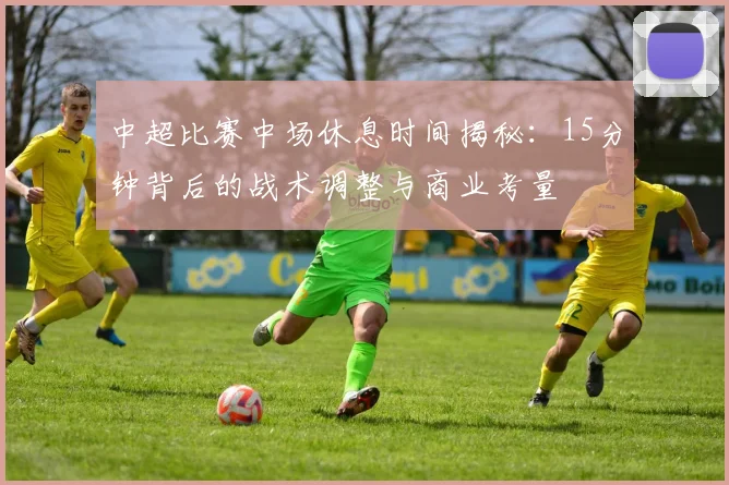 中超比赛中场休息时间揭秘：15分钟背后的战术调整与商业考量