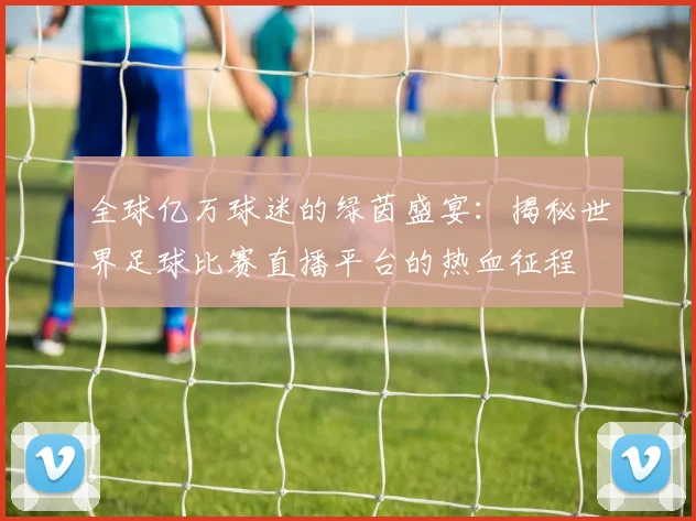 全球亿万球迷的绿茵盛宴：揭秘世界足球比赛直播平台的热血征程