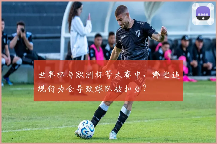 世界杯与欧洲杯等大赛中,哪些违规行为会导致球队被扣分?