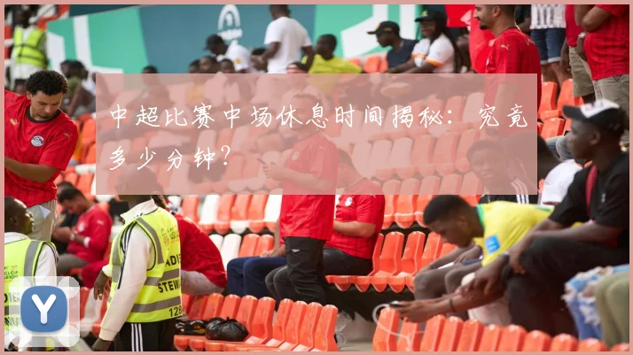 中超比赛中场休息时间揭秘:究竟多少分钟?