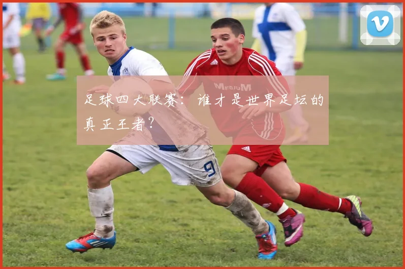 足球四大联赛:谁才是世界足坛的真正王者?