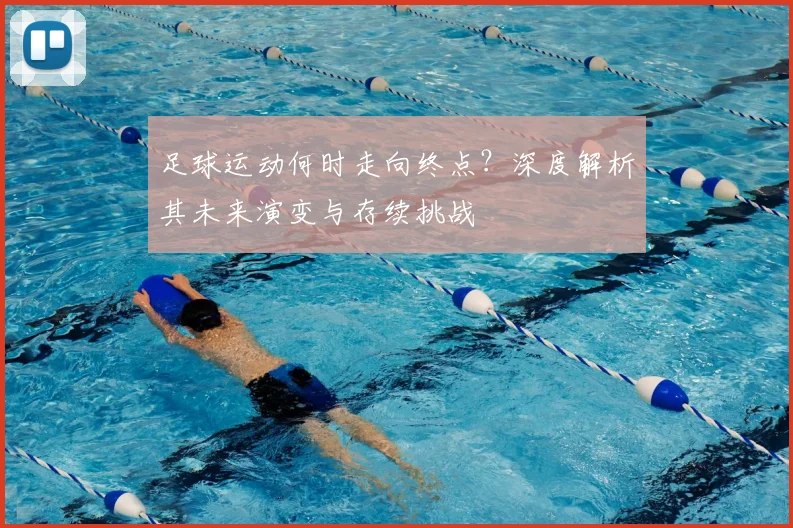足球运动何时走向终点？深度解析其未来演变与存续挑战