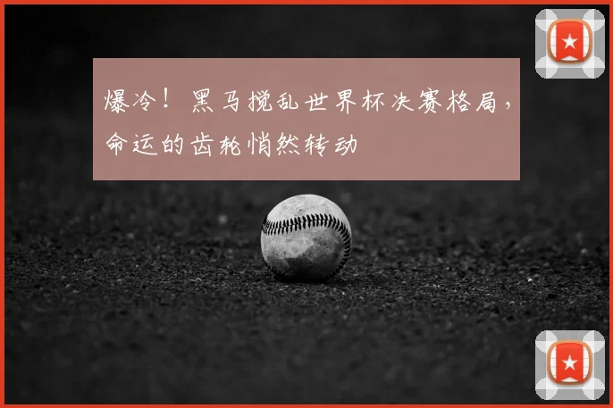 爆冷!黑马搅乱世界杯决赛格局,命运的齿轮悄然转动