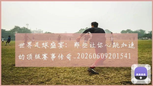 世界足球盛宴:那些让你心跳加速的顶级赛事传奇_20260609201541