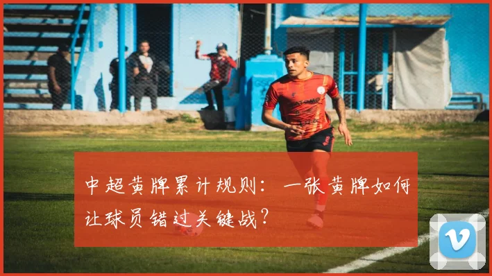 中超黄牌累计规则：一张黄牌如何让球员错过关键战？