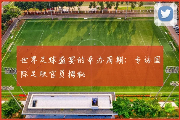 世界足球盛宴的举办周期:专访国际足联官员揭秘
