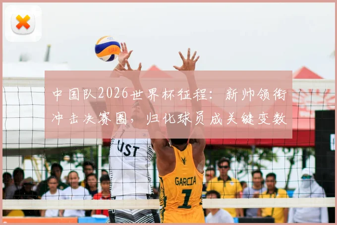 中国队2026世界杯征程:新帅领衔冲击决赛圈,归化球员成关键变数