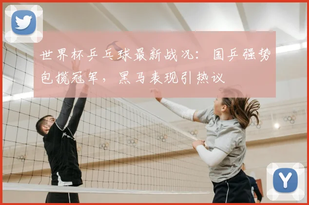 世界杯乒乓球最新战况:国乒强势包揽冠军,黑马表现引热议