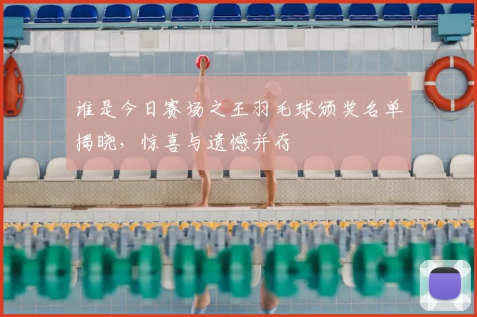 谁是今日赛场之王羽毛球颁奖名单揭晓，惊喜与遗憾并存