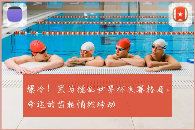 爆冷!黑马搅乱世界杯决赛格局,命运的齿轮悄然转动