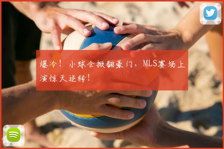 爆冷！小球会掀翻豪门，MLS赛场上演惊天逆转！