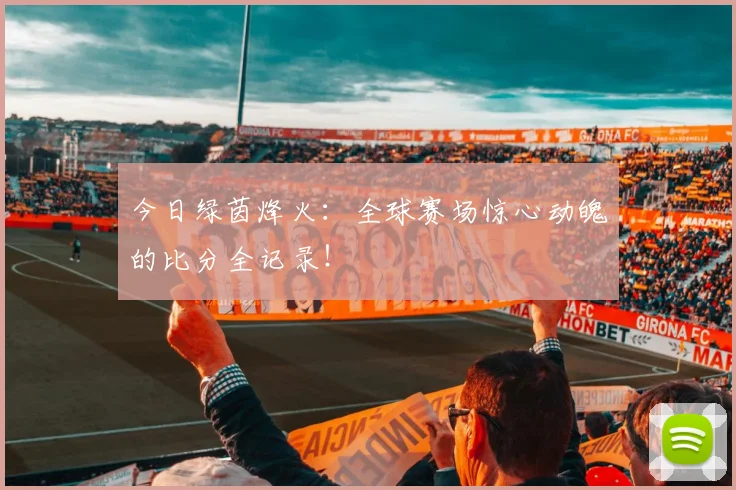 今日绿茵烽火:全球赛场惊心动魄的比分全记录!