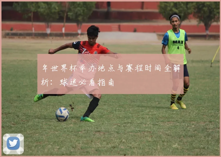 年世界杯举办地点与赛程时间全解析：球迷必看指南
