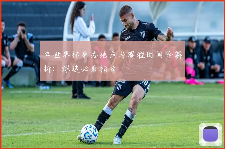 年世界杯举办地点与赛程时间全解析:球迷必看指南
