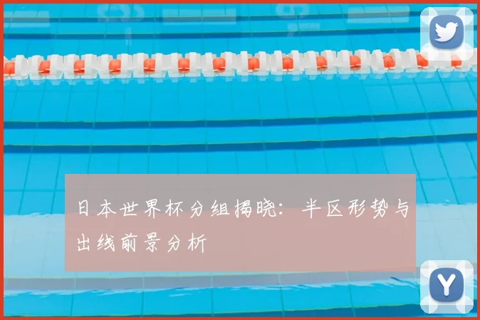 日本世界杯分组揭晓:半区形势与出线前景分析