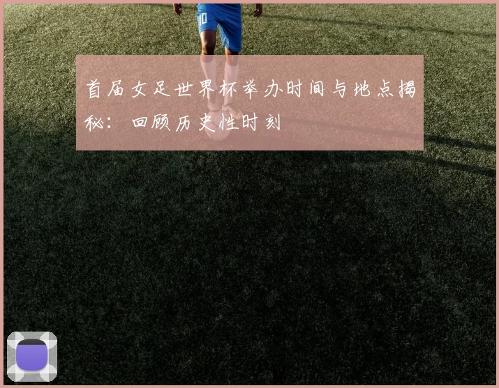 首届女足世界杯举办时间与地点揭秘:回顾历史性时刻