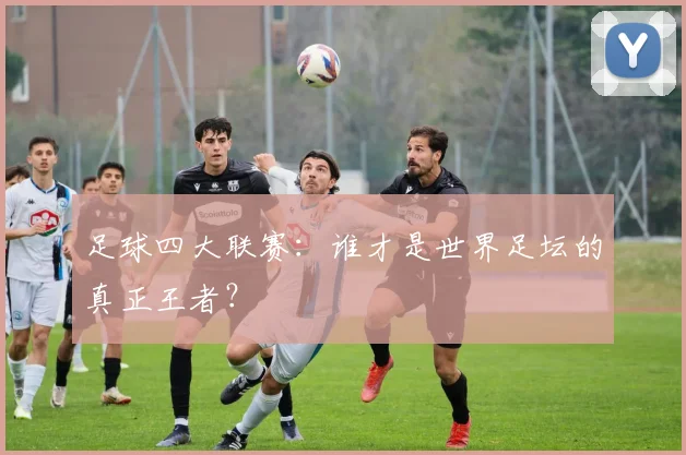 足球四大联赛:谁才是世界足坛的真正王者?