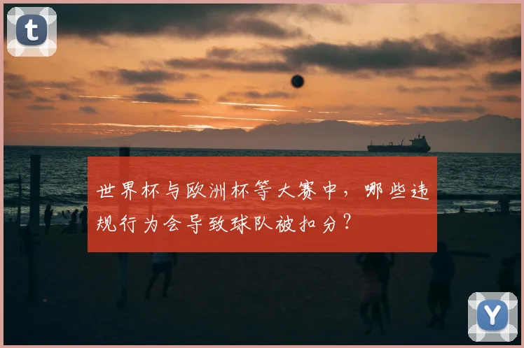 世界杯与欧洲杯等大赛中,哪些违规行为会导致球队被扣分?