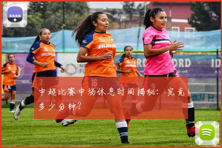 中超比赛中场休息时间揭秘：究竟多少分钟？