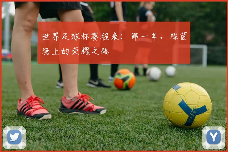 世界足球杯赛程表:那一年,绿茵场上的荣耀之路